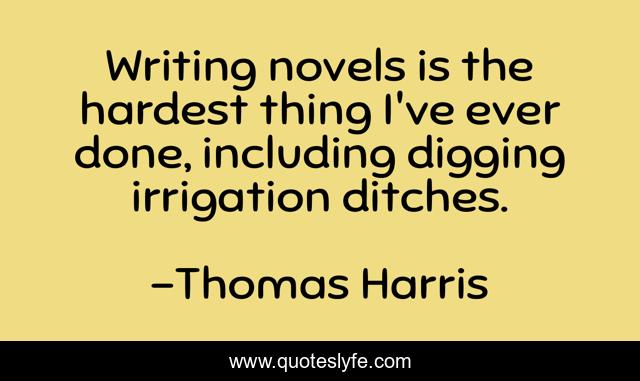 Writing novels is the hardest thing I've ever done, including digging irrigation ditches.