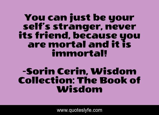 You can just be your self’s stranger, never its friend, because you are mortal and it is immortal!