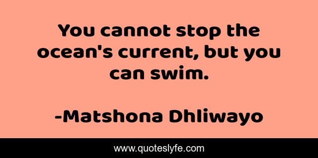 You cannot stop the ocean's current, but you can swim.