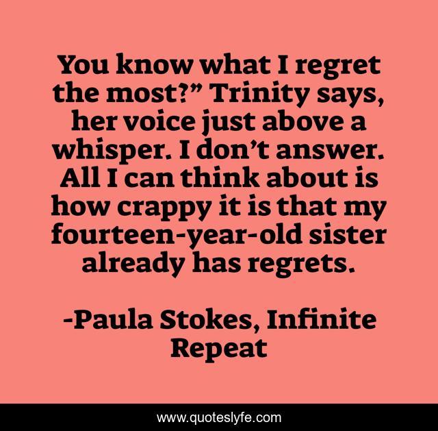 You know what I regret the most?” Trinity says, her voice just above a whisper.	I don’t answer. All I can think about is how crappy it is that my fourteen-year-old sister already has regrets.