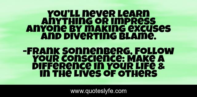 You’ll never learn anything or impress anyone by making excuses and diverting blame.