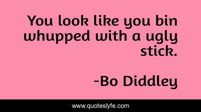 You look like you bin whupped with a ugly stick.