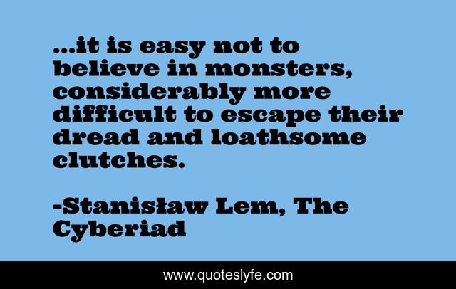 ...it is easy not to believe in monsters, considerably more difficult to escape their dread and loathsome clutches.