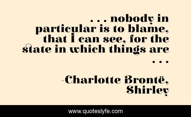 . . . nobody in particular is to blame, that I can see, for the state in which things are . . .