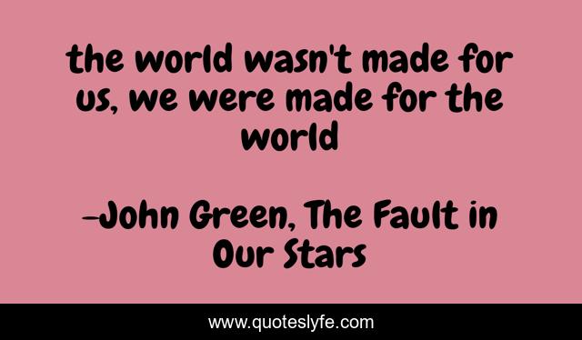 the world wasn't made for us, we were made for the world