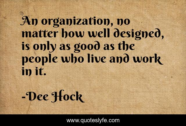 An organization, no matter how well designed, is only as good as the people who live and work in it.