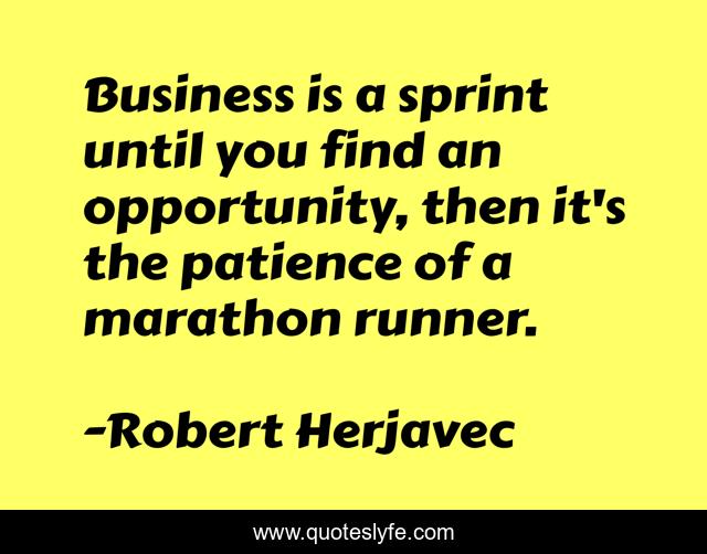 Business is a sprint until you find an opportunity, then it's the patience of a marathon runner.
