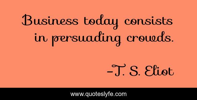Business today consists in persuading crowds.
