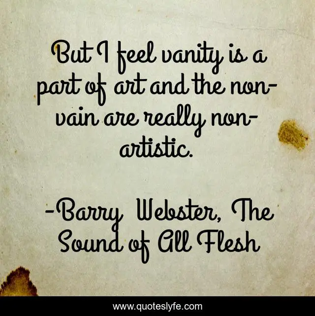 But I feel vanity is a part of art and the non-vain are really non-artistic.