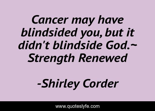 Cancer may have blindsided you, but it didn't blindside God.~ Strength Renewed