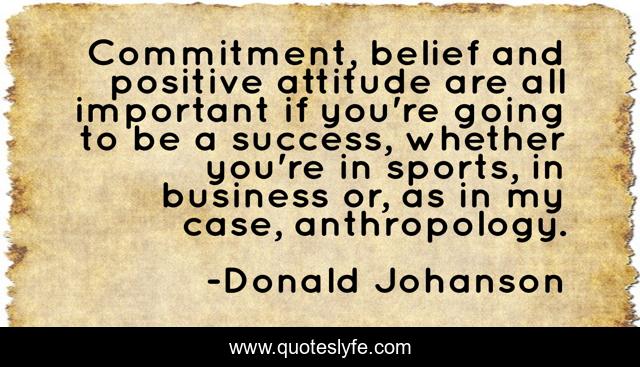 Commitment, belief and positive attitude are all important if you're going to be a success, whether you're in sports, in business or, as in my case, anthropology.