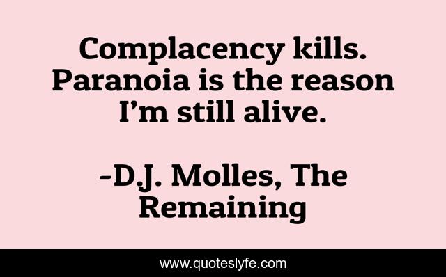 Complacency kills. Paranoia is the reason I’m still alive.