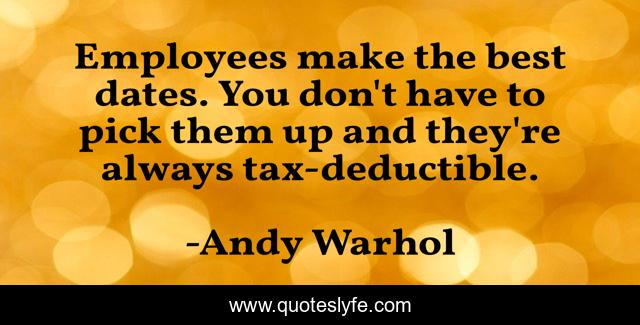 Employees make the best dates. You don't have to pick them up and they're always tax-deductible.
