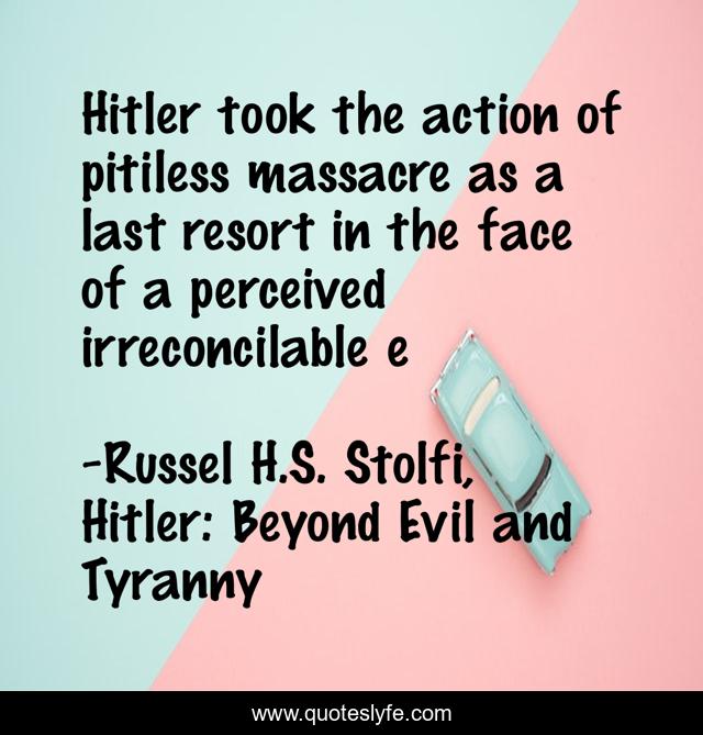 Hitler took the action of pitiless massacre as a last resort in the face of a perceived irreconcilable e