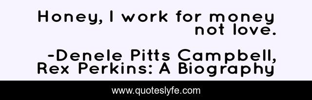 Honey, I work for money not love.