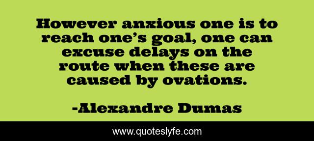 However anxious one is to reach one’s goal, one can excuse delays on the route when these are caused by ovations.