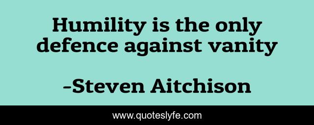 Humility is the only defence against vanity