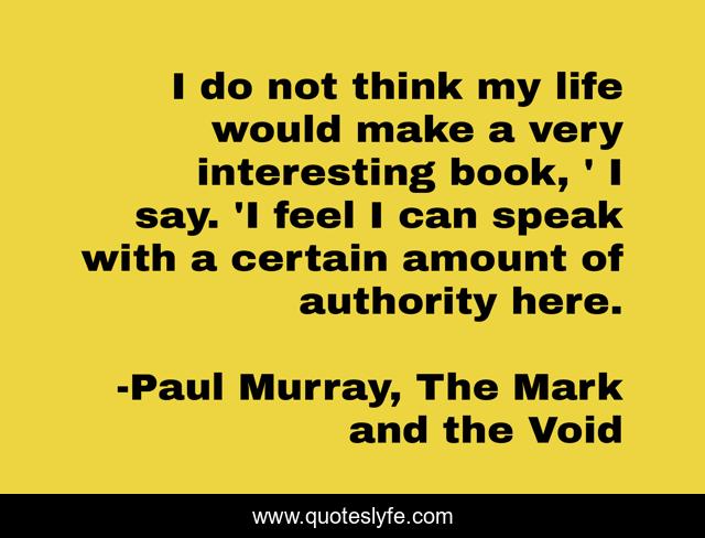 I do not think my life would make a very interesting book, ' I say. 'I feel I can speak with a certain amount of authority here.
