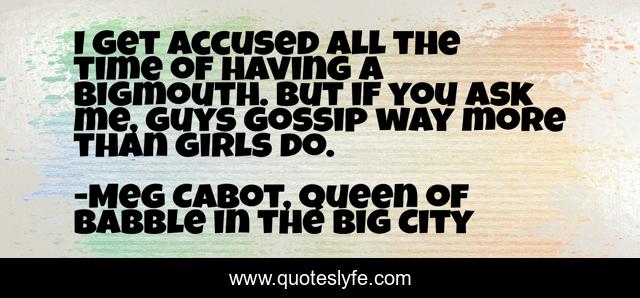 I get accused all the time of having a bigmouth. But if you ask me, guys gossip way more than girls do.