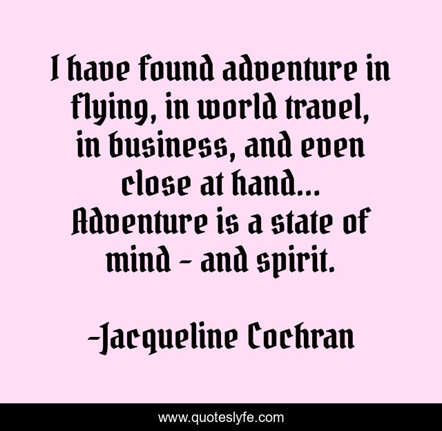 I have found adventure in flying, in world travel, in business, and even close at hand... Adventure is a state of mind - and spirit.