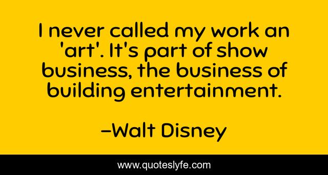 I never called my work an 'art'. It's part of show business, the business of building entertainment.