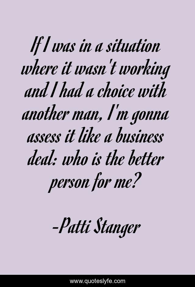 If I was in a situation where it wasn't working and I had a choice with another man, I'm gonna assess it like a business deal: who is the better person for me?