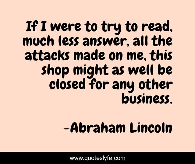 If I were to try to read, much less answer, all the attacks made on me, this shop might as well be closed for any other business.