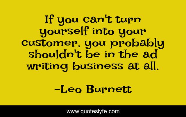 If you can't turn yourself into your customer, you probably shouldn't be in the ad writing business at all.