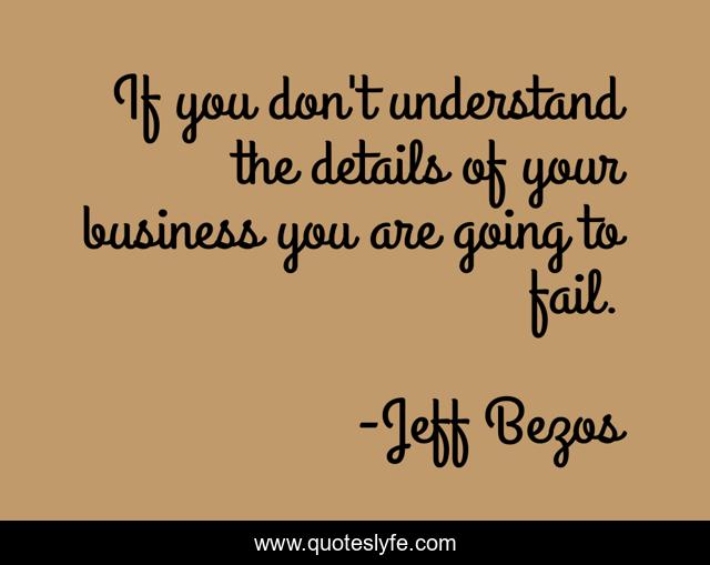 If you don't understand the details of your business you are going to fail.