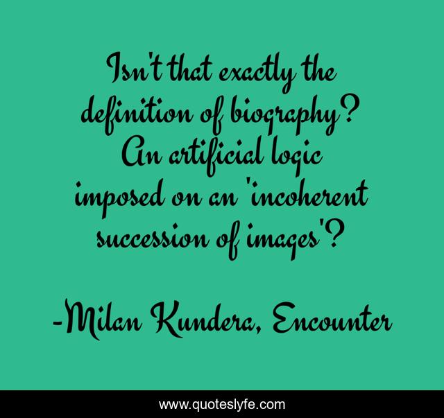 Isn't that exactly the definition of biography? An artificial logic imposed on an 'incoherent succession of images'?