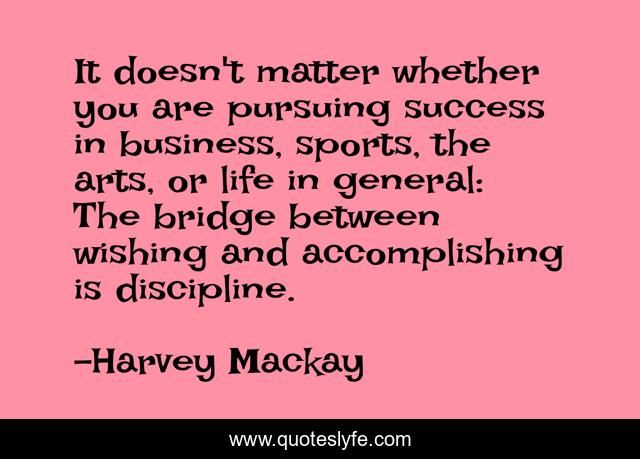 It doesn't matter whether you are pursuing success in business, sports, the arts, or life in general: The bridge between wishing and accomplishing is discipline.