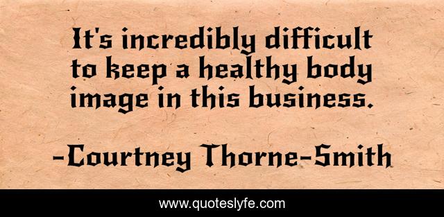 It's incredibly difficult to keep a healthy body image in this business.