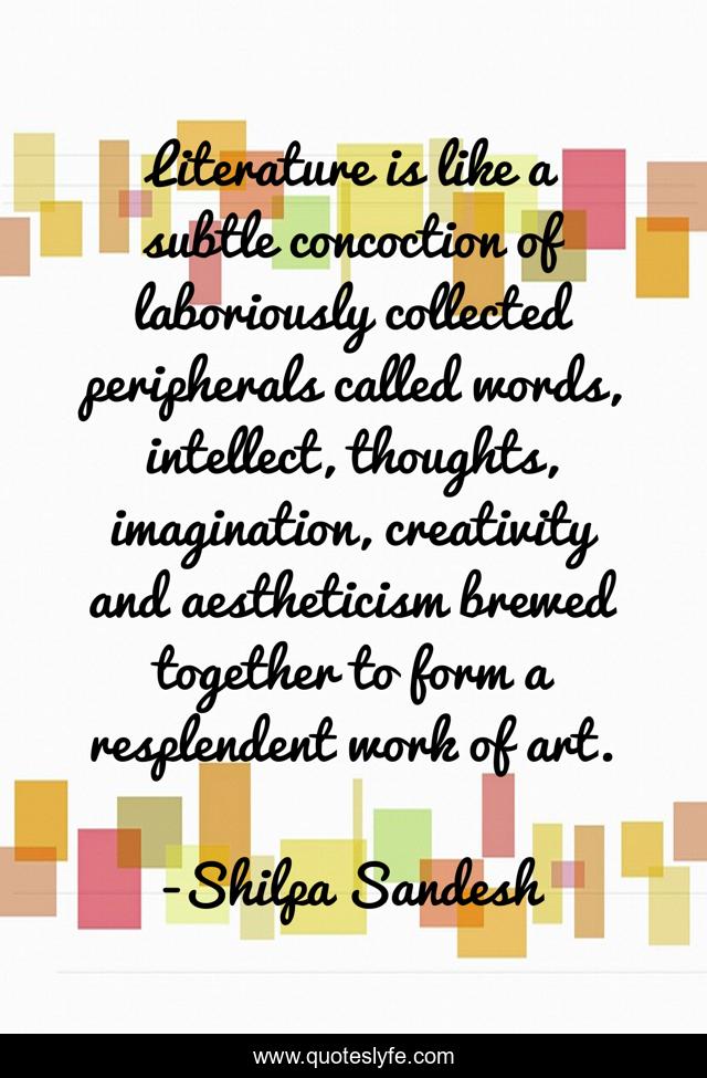 Literature is like a subtle concoction of laboriously collected peripherals called words, intellect, thoughts, imagination, creativity and aestheticism brewed together to form a resplendent work of art.
