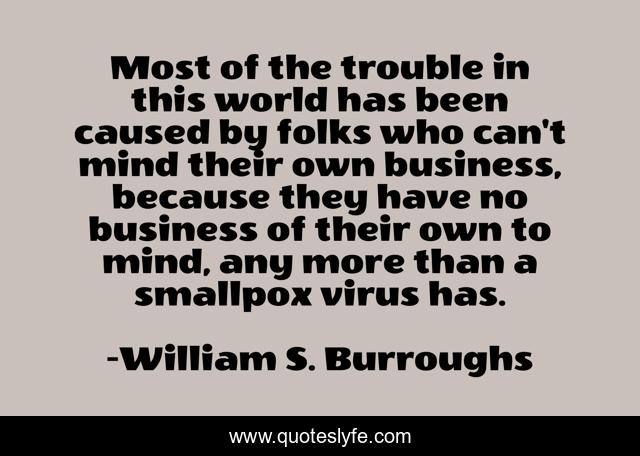 Most of the trouble in this world has been caused by folks who can't mind their own business, because they have no business of their own to mind, any more than a smallpox virus has.