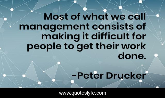 Most of what we call management consists of making it difficult for people to get their work done.