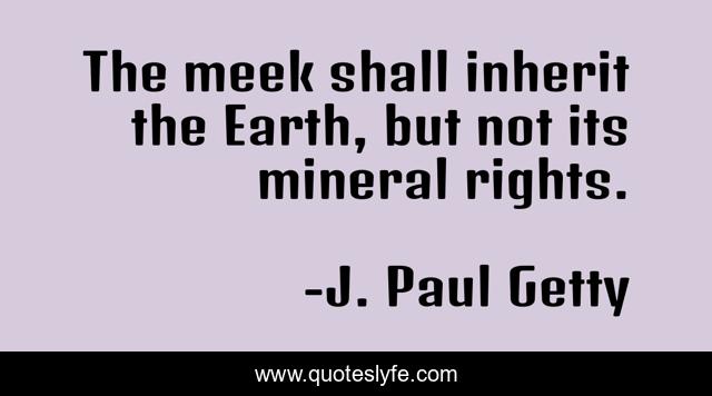 The meek shall inherit the Earth, but not its mineral rights.