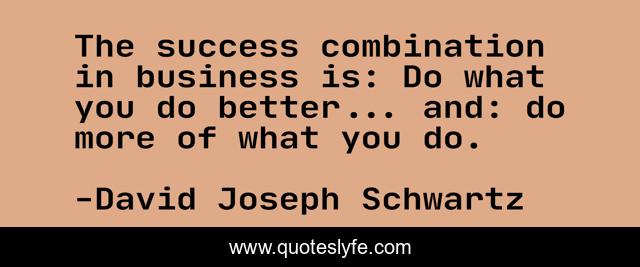 The success combination in business is: Do what you do better... and: do more of what you do.
