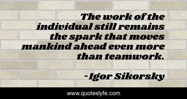 The work of the individual still remains the spark that moves mankind ahead even more than teamwork.
