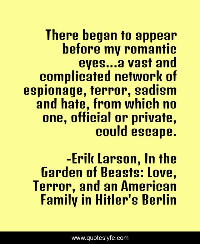 There began to appear before my romantic eyes...a vast and complicated network of espionage, terror, sadism and hate, from which no one, official or private, could escape.