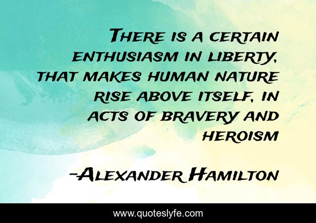 There is a certain enthusiasm in liberty, that makes human nature rise above itself, in acts of bravery and heroism