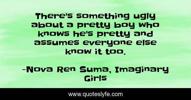 There's something ugly about a pretty boy who knows he's pretty and assumes everyone else know it too.