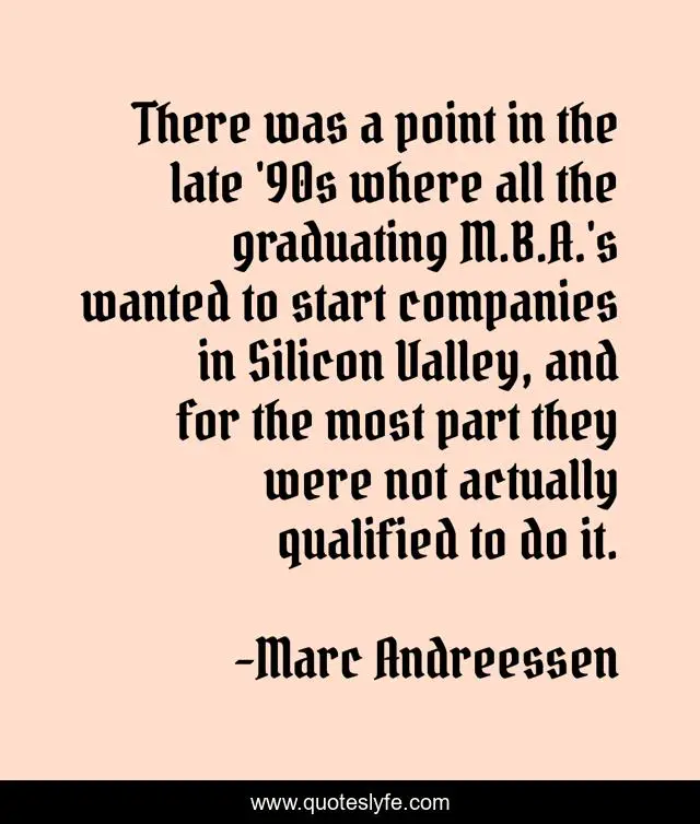 There was a point in the late '90s where all the graduating M.B.A.'s wanted to start companies in Silicon Valley, and for the most part they were not actually qualified to do it.