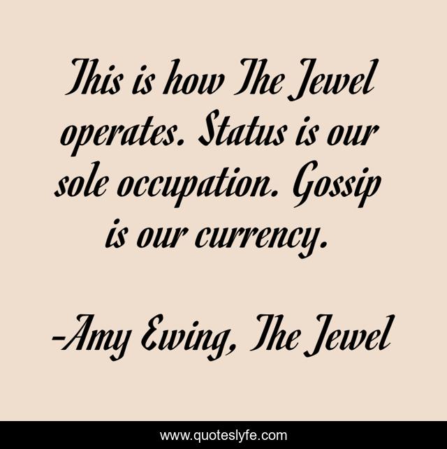 This is how The Jewel operates. Status is our sole occupation. Gossip is our currency.