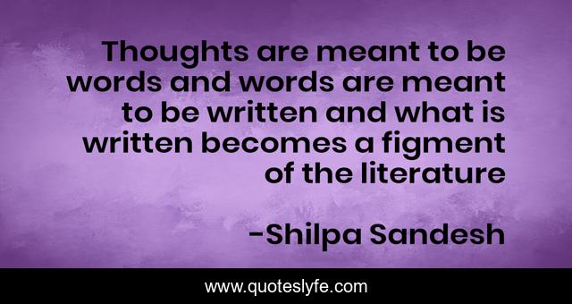Thoughts are meant to be words and words are meant to be written and what is written becomes a figment of the literature