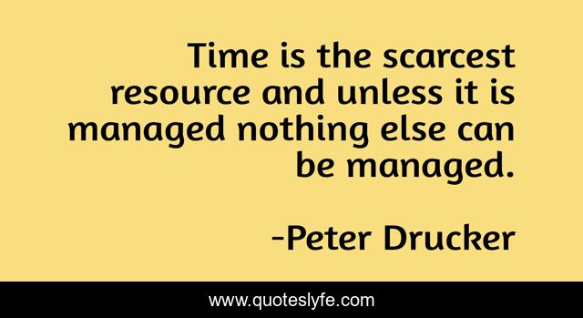 Time is the scarcest resource and unless it is managed nothing else can be managed.