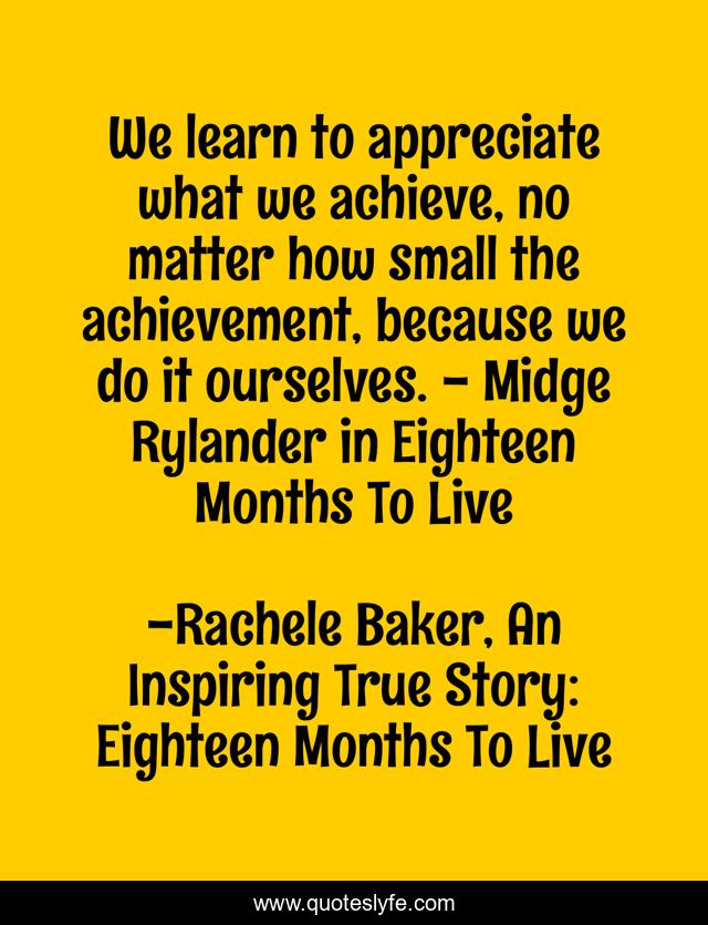 We learn to appreciate what we achieve, no matter how small the achievement, because we do it ourselves. - Midge Rylander in Eighteen Months To Live
