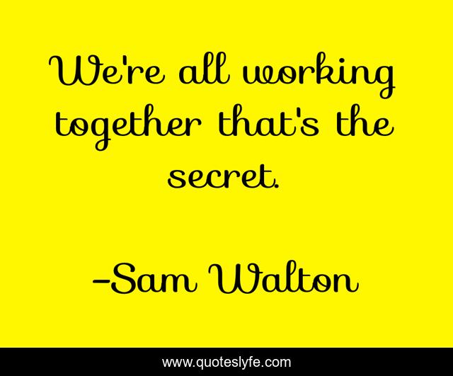We're all working together that's the secret.