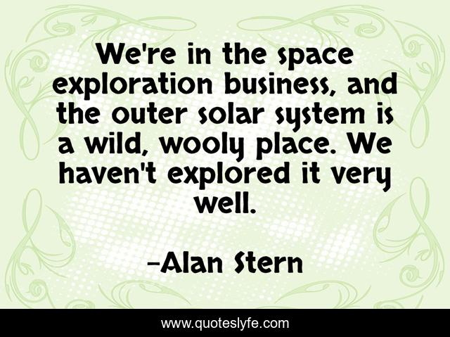 We're in the space exploration business, and the outer solar system is a wild, wooly place. We haven't explored it very well.