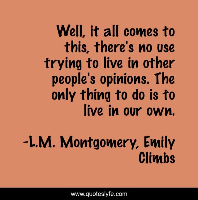 Well, it all comes to this, there's no use trying to live in other people's opinions. The only thing to do is to live in our own.