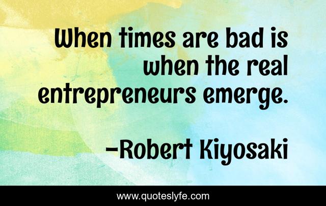 When times are bad is when the real entrepreneurs emerge.